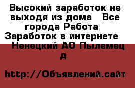 Высокий заработок не выходя из дома - Все города Работа » Заработок в интернете   . Ненецкий АО,Пылемец д.